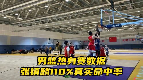  中国男篮热身赛数据出炉！41分大胜同曦队 张镇麟110%真实命中率砍20分 